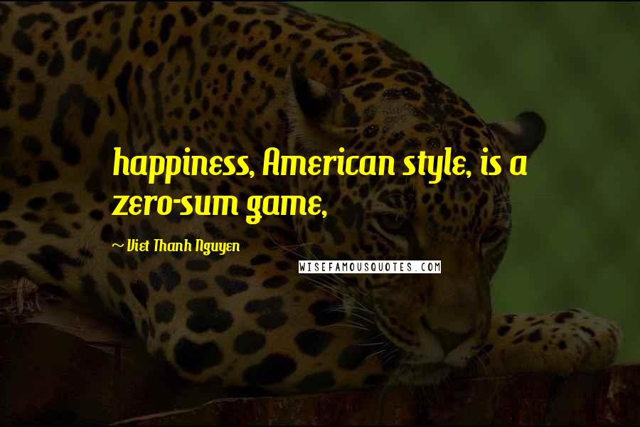 Viet Thanh Nguyen Quotes: happiness, American style, is a zero-sum game,