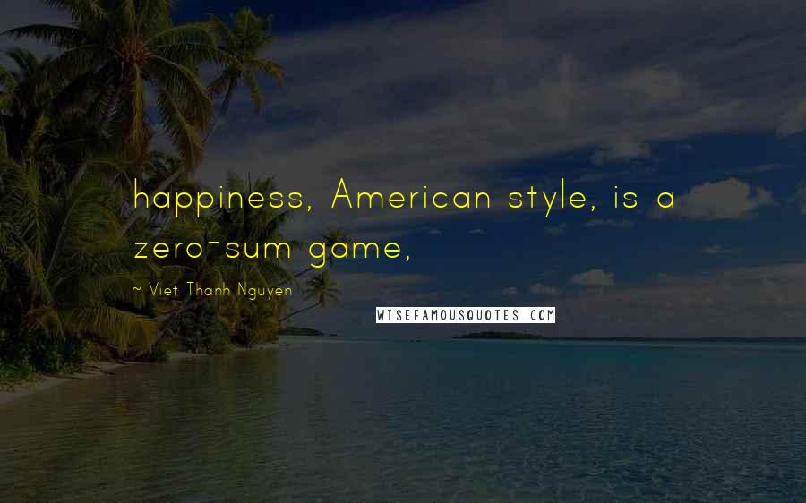 Viet Thanh Nguyen Quotes: happiness, American style, is a zero-sum game,