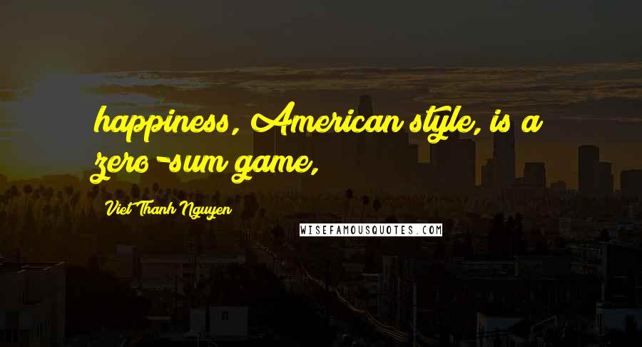 Viet Thanh Nguyen Quotes: happiness, American style, is a zero-sum game,