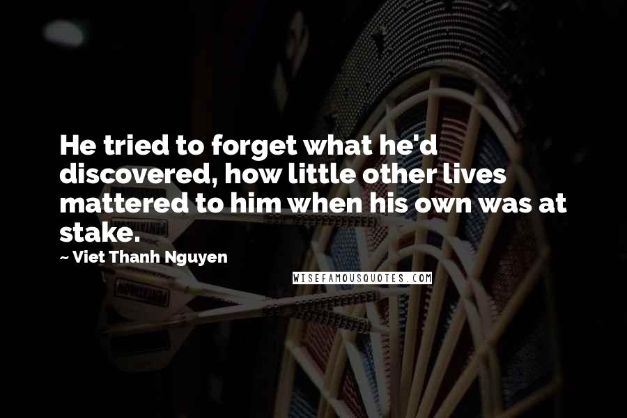 Viet Thanh Nguyen Quotes: He tried to forget what he'd discovered, how little other lives mattered to him when his own was at stake.