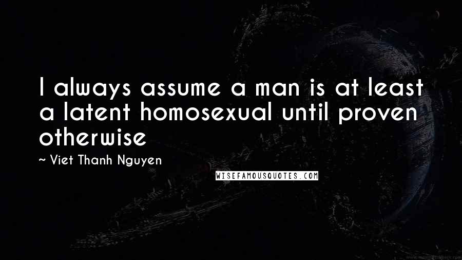 Viet Thanh Nguyen Quotes: I always assume a man is at least a latent homosexual until proven otherwise
