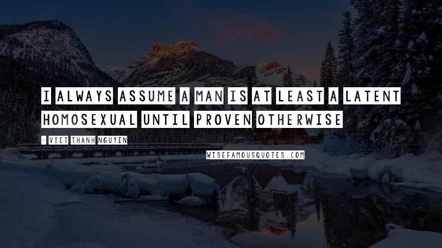 Viet Thanh Nguyen Quotes: I always assume a man is at least a latent homosexual until proven otherwise