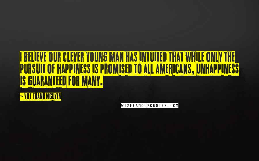 Viet Thanh Nguyen Quotes: I believe our clever young man has intuited that while only the pursuit of happiness is promised to all Americans, unhappiness is guaranteed for many.