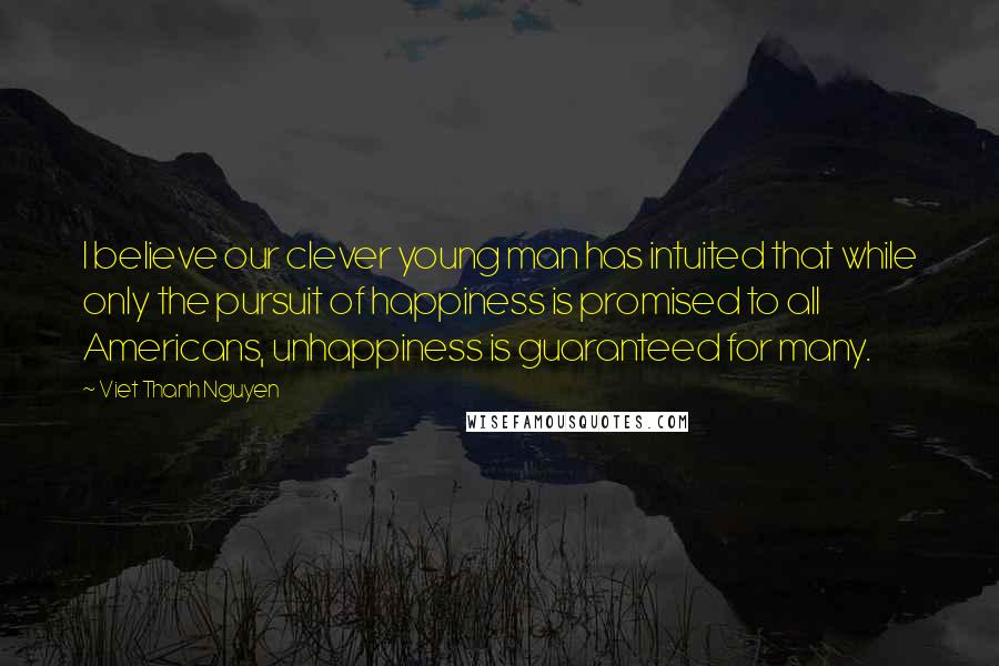 Viet Thanh Nguyen Quotes: I believe our clever young man has intuited that while only the pursuit of happiness is promised to all Americans, unhappiness is guaranteed for many.