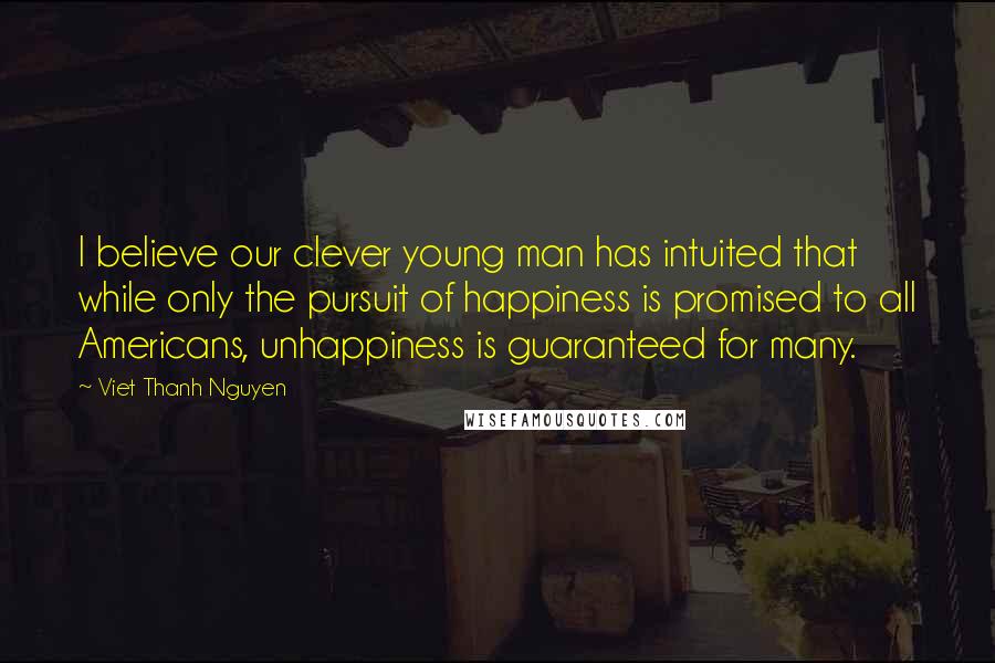 Viet Thanh Nguyen Quotes: I believe our clever young man has intuited that while only the pursuit of happiness is promised to all Americans, unhappiness is guaranteed for many.