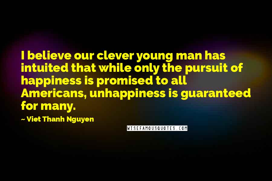 Viet Thanh Nguyen Quotes: I believe our clever young man has intuited that while only the pursuit of happiness is promised to all Americans, unhappiness is guaranteed for many.