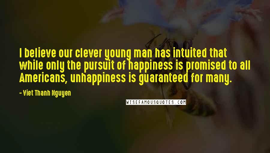 Viet Thanh Nguyen Quotes: I believe our clever young man has intuited that while only the pursuit of happiness is promised to all Americans, unhappiness is guaranteed for many.