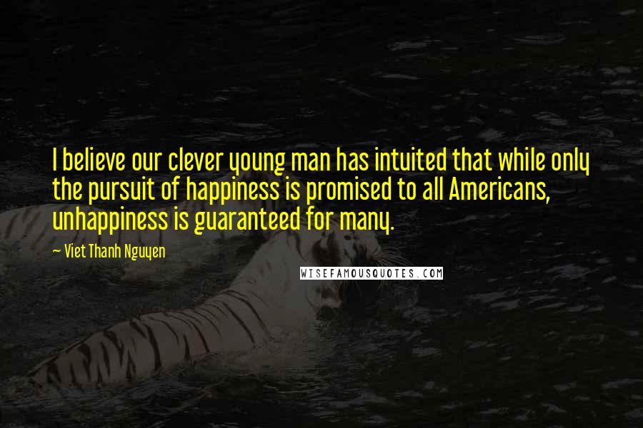 Viet Thanh Nguyen Quotes: I believe our clever young man has intuited that while only the pursuit of happiness is promised to all Americans, unhappiness is guaranteed for many.