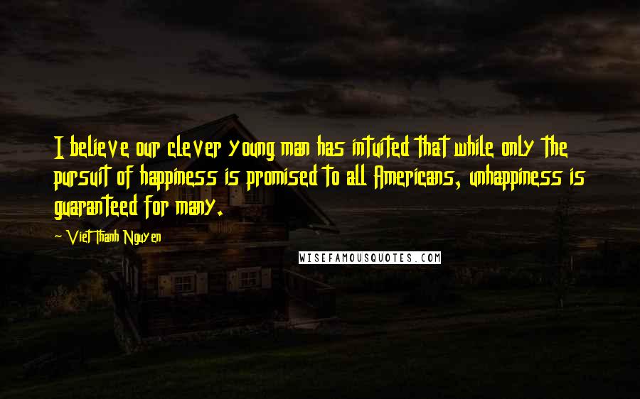 Viet Thanh Nguyen Quotes: I believe our clever young man has intuited that while only the pursuit of happiness is promised to all Americans, unhappiness is guaranteed for many.