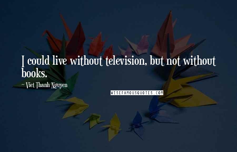 Viet Thanh Nguyen Quotes: I could live without television, but not without books.