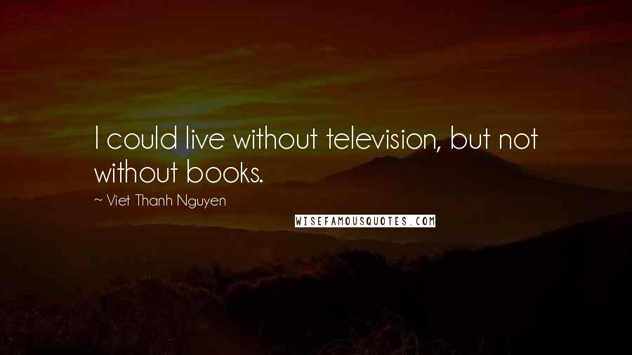 Viet Thanh Nguyen Quotes: I could live without television, but not without books.