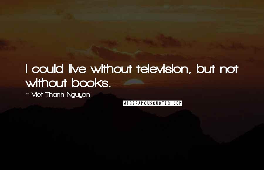 Viet Thanh Nguyen Quotes: I could live without television, but not without books.