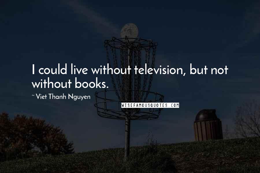 Viet Thanh Nguyen Quotes: I could live without television, but not without books.