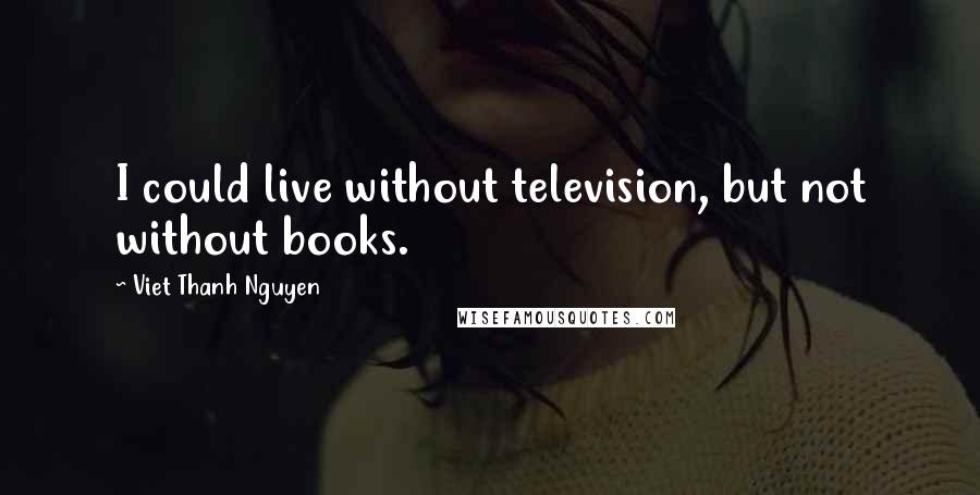 Viet Thanh Nguyen Quotes: I could live without television, but not without books.