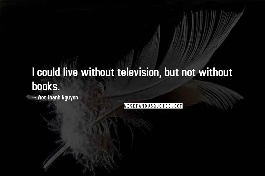 Viet Thanh Nguyen Quotes: I could live without television, but not without books.