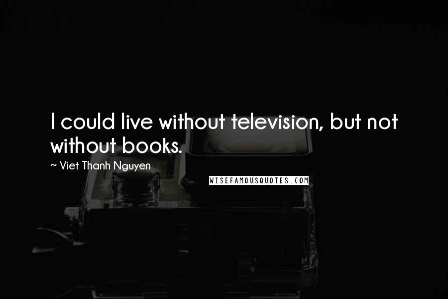 Viet Thanh Nguyen Quotes: I could live without television, but not without books.