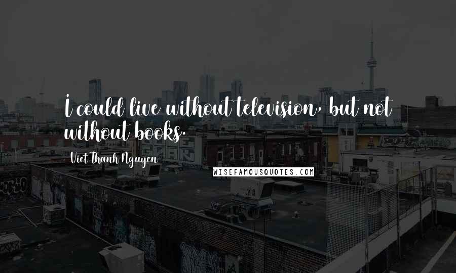 Viet Thanh Nguyen Quotes: I could live without television, but not without books.