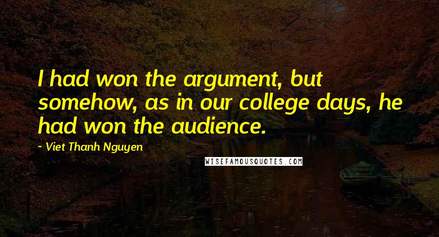 Viet Thanh Nguyen Quotes: I had won the argument, but somehow, as in our college days, he had won the audience.