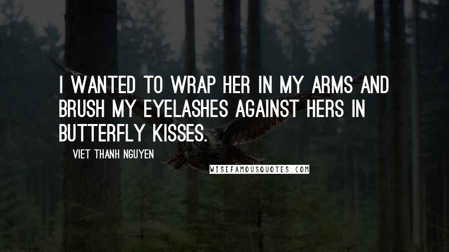 Viet Thanh Nguyen Quotes: I wanted to wrap her in my arms and brush my eyelashes against hers in butterfly kisses.