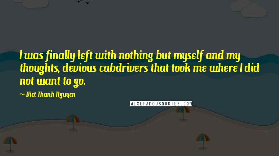 Viet Thanh Nguyen Quotes: I was finally left with nothing but myself and my thoughts, devious cabdrivers that took me where I did not want to go.