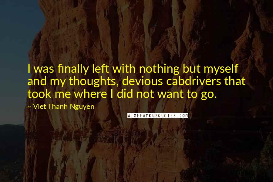 Viet Thanh Nguyen Quotes: I was finally left with nothing but myself and my thoughts, devious cabdrivers that took me where I did not want to go.