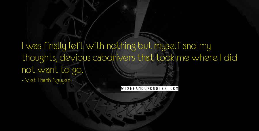 Viet Thanh Nguyen Quotes: I was finally left with nothing but myself and my thoughts, devious cabdrivers that took me where I did not want to go.