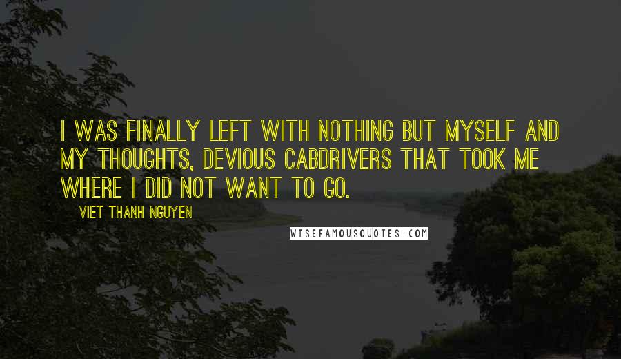 Viet Thanh Nguyen Quotes: I was finally left with nothing but myself and my thoughts, devious cabdrivers that took me where I did not want to go.