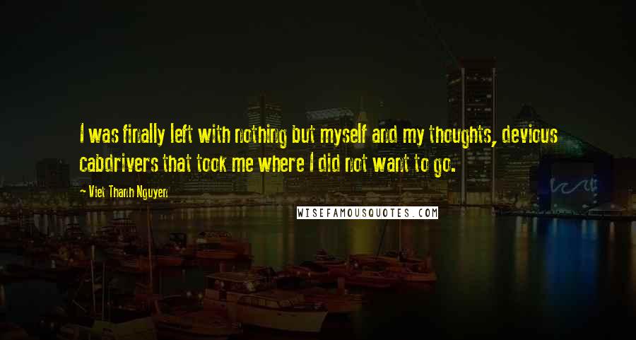Viet Thanh Nguyen Quotes: I was finally left with nothing but myself and my thoughts, devious cabdrivers that took me where I did not want to go.
