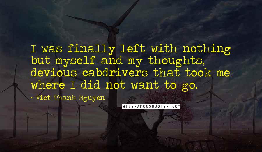 Viet Thanh Nguyen Quotes: I was finally left with nothing but myself and my thoughts, devious cabdrivers that took me where I did not want to go.