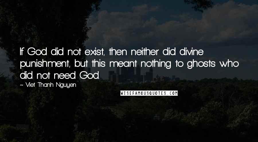 Viet Thanh Nguyen Quotes: If God did not exist, then neither did divine punishment, but this meant nothing to ghosts who did not need God.