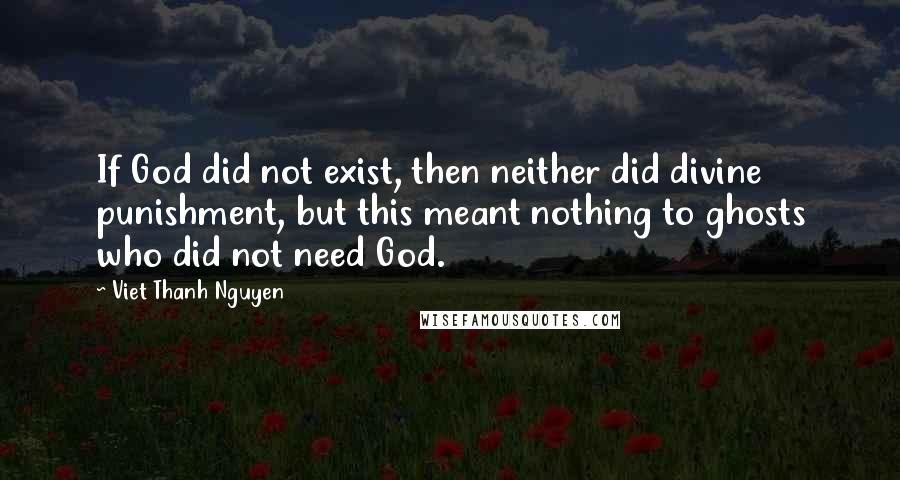 Viet Thanh Nguyen Quotes: If God did not exist, then neither did divine punishment, but this meant nothing to ghosts who did not need God.
