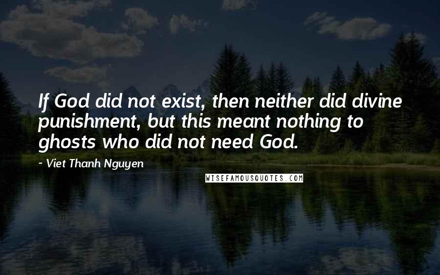 Viet Thanh Nguyen Quotes: If God did not exist, then neither did divine punishment, but this meant nothing to ghosts who did not need God.