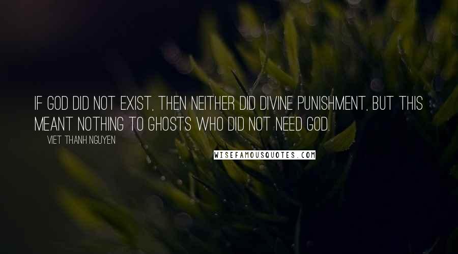 Viet Thanh Nguyen Quotes: If God did not exist, then neither did divine punishment, but this meant nothing to ghosts who did not need God.
