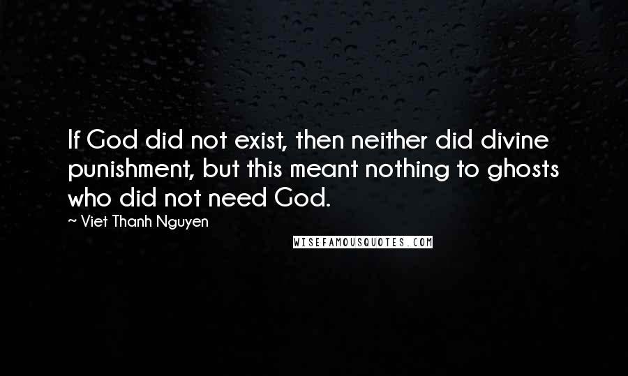 Viet Thanh Nguyen Quotes: If God did not exist, then neither did divine punishment, but this meant nothing to ghosts who did not need God.