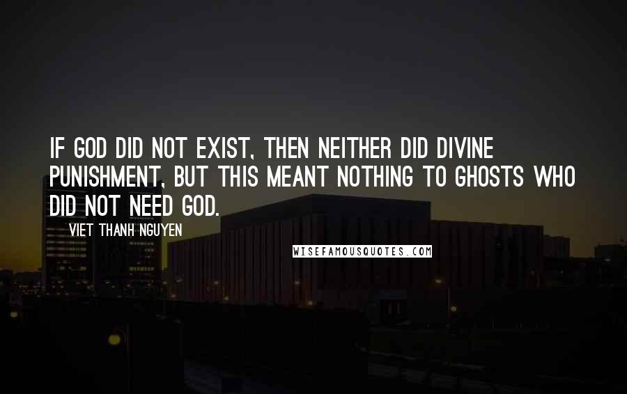 Viet Thanh Nguyen Quotes: If God did not exist, then neither did divine punishment, but this meant nothing to ghosts who did not need God.