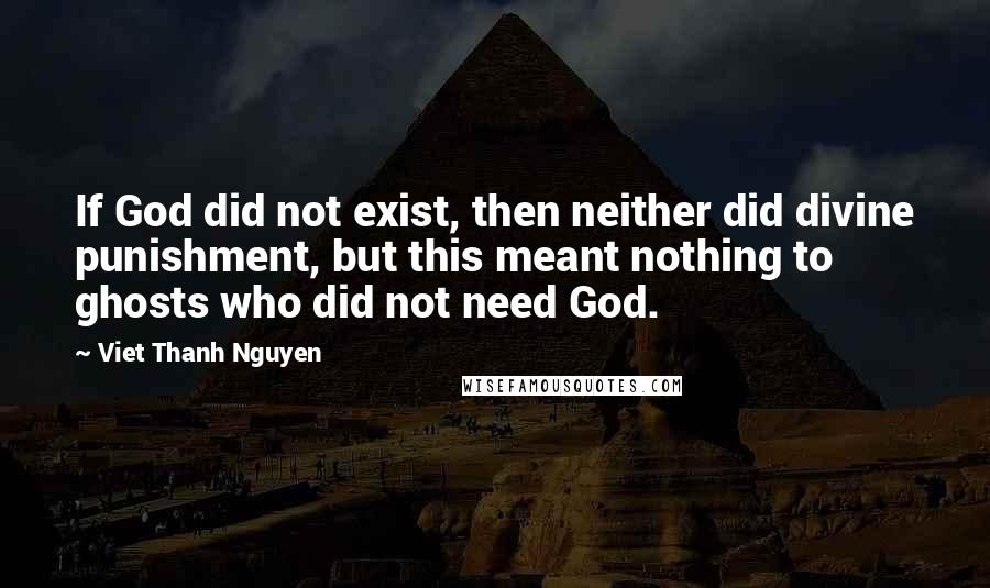 Viet Thanh Nguyen Quotes: If God did not exist, then neither did divine punishment, but this meant nothing to ghosts who did not need God.