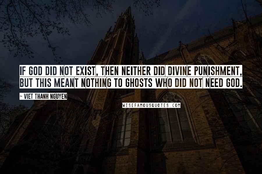 Viet Thanh Nguyen Quotes: If God did not exist, then neither did divine punishment, but this meant nothing to ghosts who did not need God.