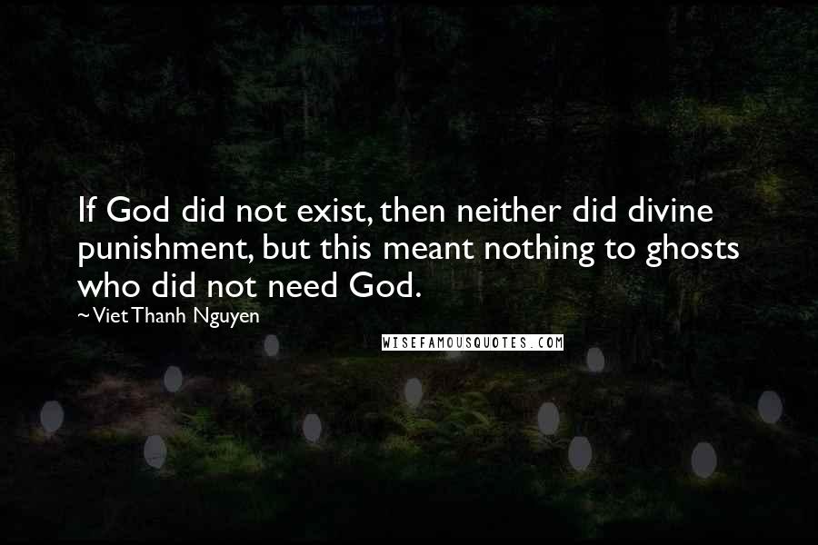 Viet Thanh Nguyen Quotes: If God did not exist, then neither did divine punishment, but this meant nothing to ghosts who did not need God.