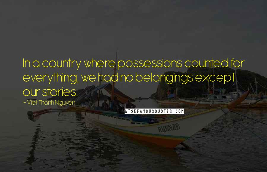 Viet Thanh Nguyen Quotes: In a country where possessions counted for everything, we had no belongings except our stories.