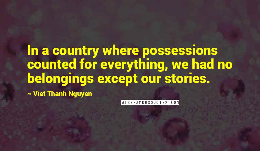 Viet Thanh Nguyen Quotes: In a country where possessions counted for everything, we had no belongings except our stories.