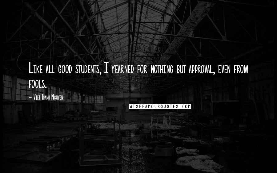 Viet Thanh Nguyen Quotes: Like all good students, I yearned for nothing but approval, even from fools.