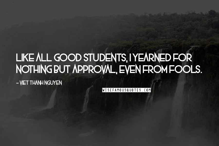 Viet Thanh Nguyen Quotes: Like all good students, I yearned for nothing but approval, even from fools.