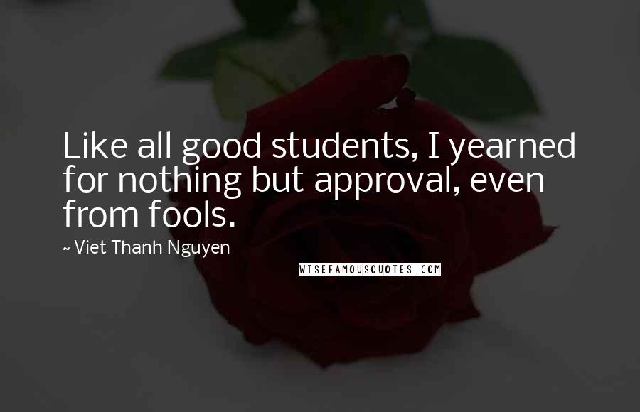 Viet Thanh Nguyen Quotes: Like all good students, I yearned for nothing but approval, even from fools.