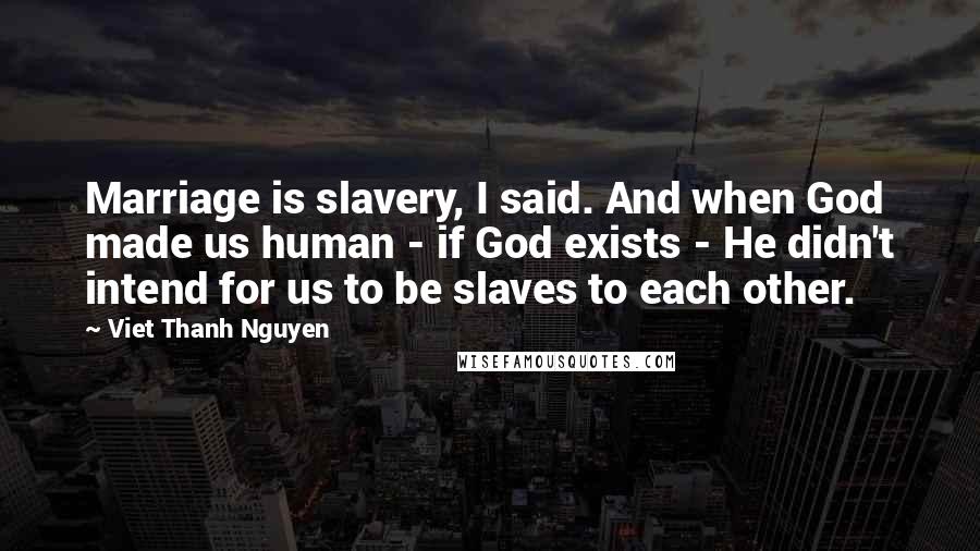 Viet Thanh Nguyen Quotes: Marriage is slavery, I said. And when God made us human - if God exists - He didn't intend for us to be slaves to each other.