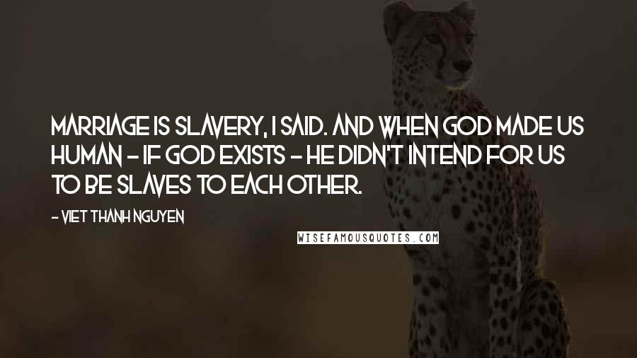 Viet Thanh Nguyen Quotes: Marriage is slavery, I said. And when God made us human - if God exists - He didn't intend for us to be slaves to each other.