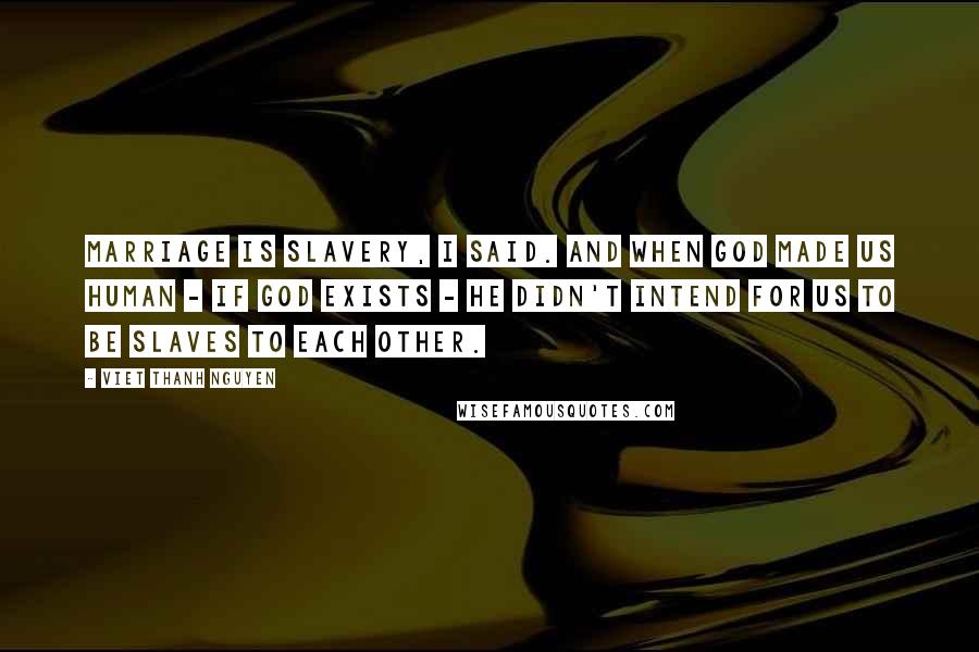 Viet Thanh Nguyen Quotes: Marriage is slavery, I said. And when God made us human - if God exists - He didn't intend for us to be slaves to each other.