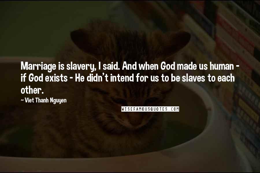 Viet Thanh Nguyen Quotes: Marriage is slavery, I said. And when God made us human - if God exists - He didn't intend for us to be slaves to each other.