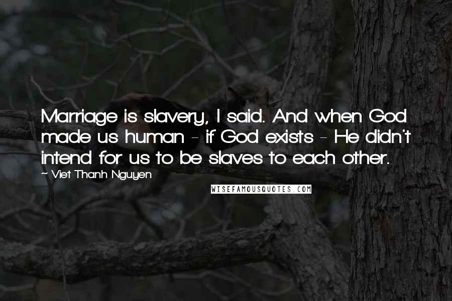 Viet Thanh Nguyen Quotes: Marriage is slavery, I said. And when God made us human - if God exists - He didn't intend for us to be slaves to each other.