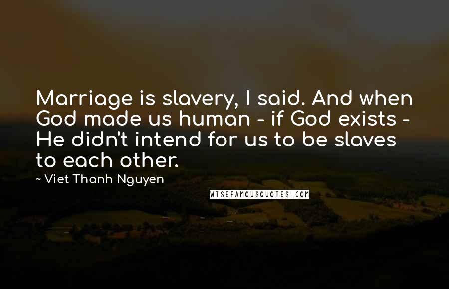 Viet Thanh Nguyen Quotes: Marriage is slavery, I said. And when God made us human - if God exists - He didn't intend for us to be slaves to each other.