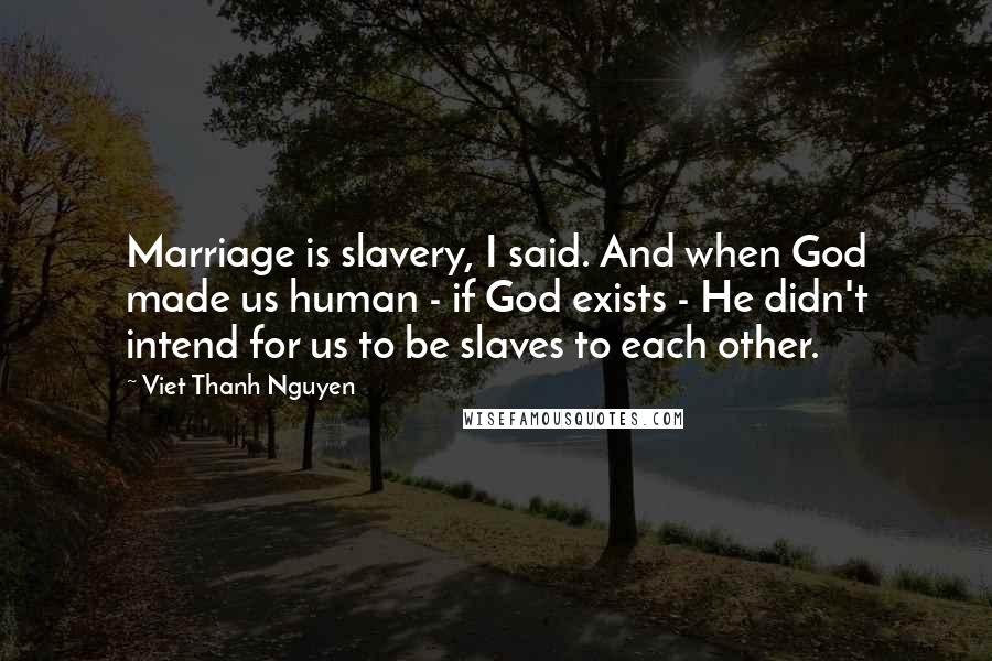 Viet Thanh Nguyen Quotes: Marriage is slavery, I said. And when God made us human - if God exists - He didn't intend for us to be slaves to each other.